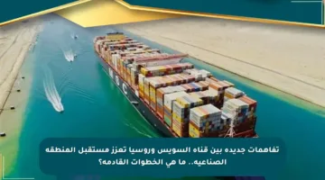 تفاهمات جديدة بين قناة السويس وروسيا تعزز مستقبل المنطقة الصناعية.. ما هي الخطوات القادمة؟